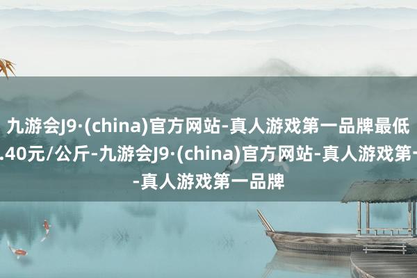 九游会J9·(china)官方网站-真人游戏第一品牌最低报价1.40元/公斤-九游会J9·(china)官方网站-真人游戏第一品牌