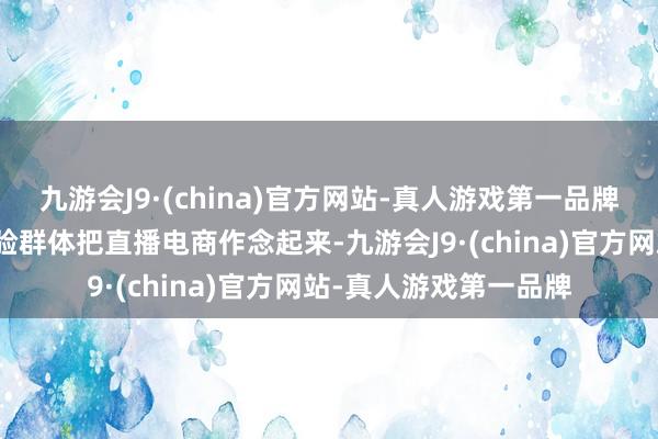 九游会J9·(china)官方网站-真人游戏第一品牌他思依赖新东方的考验群体把直播电商作念起来-九游会J9·(china)官方网站-真人游戏第一品牌