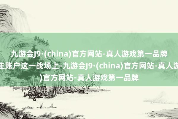 九游会J9·(china)官方网站-真人游戏第一品牌在个东说念主账户这一战场上-九游会J9·(china)官方网站-真人游戏第一品牌