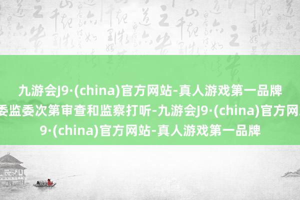 九游会J9·(china)官方网站-真人游戏第一品牌现在正采用北京市纪委监委次第审查和监察打听-九游会J9·(china)官方网站-真人游戏第一品牌