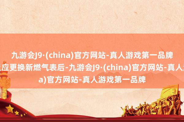 九游会J9·(china)官方网站-真人游戏第一品牌相称是用户反应更换新燃气表后-九游会J9·(china)官方网站-真人游戏第一品牌