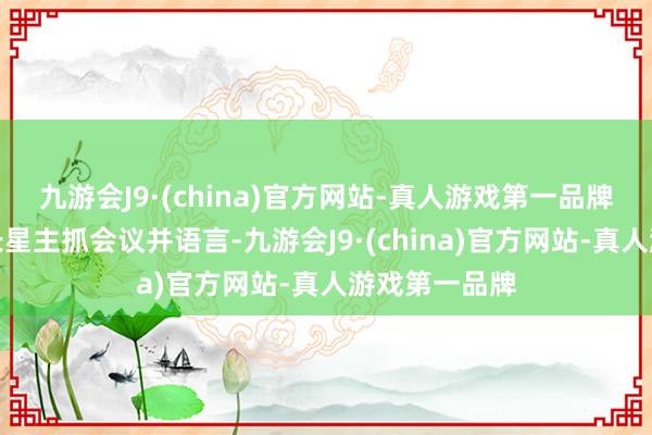 九游会J9·(china)官方网站-真人游戏第一品牌省委文书信长星主抓会议并语言-九游会J9·(china)官方网站-真人游戏第一品牌