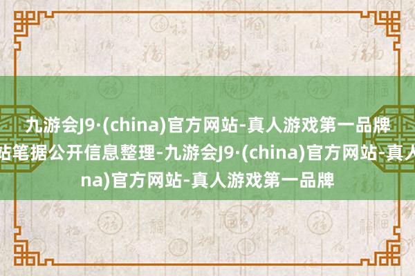 九游会J9·(china)官方网站-真人游戏第一品牌以上本色由本站笔据公开信息整理-九游会J9·(china)官方网站-真人游戏第一品牌