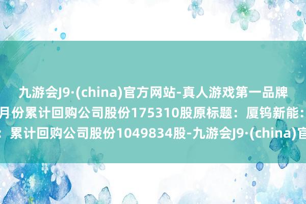 九游会J9·(china)官方网站-真人游戏第一品牌    原标题：晶品特装：7月份累计回购公司股份175310股原标题：厦钨新能：累计回购公司股份1049834股-九游会J9·(china)官方网站-真人游戏第一品牌