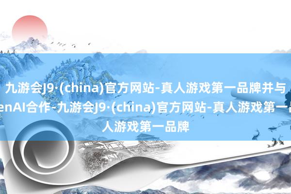 九游会J9·(china)官方网站-真人游戏第一品牌并与OpenAI合作-九游会J9·(china)官方网站-真人游戏第一品牌