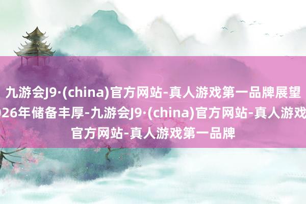 九游会J9·(china)官方网站-真人游戏第一品牌展望2024-2026年储备丰厚-九游会J9·(china)官方网站-真人游戏第一品牌