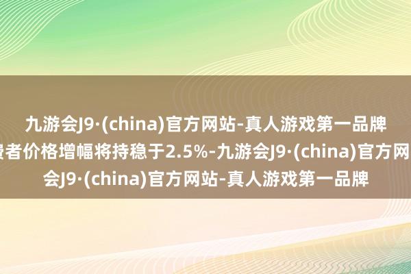 九游会J9·(china)官方网站-真人游戏第一品牌经济学家预测7月消费者价格增幅将持稳于2.5%-九游会J9·(china)官方网站-真人游戏第一品牌