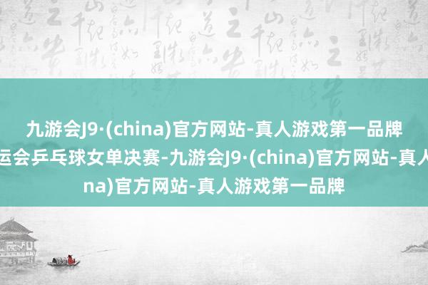 九游会J9·(china)官方网站-真人游戏第一品牌在今年巴黎奥运会乒乓球女单决赛-九游会J9·(china)官方网站-真人游戏第一品牌