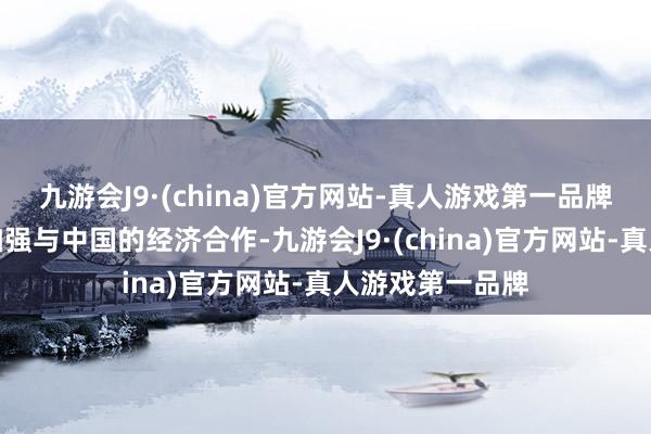 九游会J9·(china)官方网站-真人游戏第一品牌穆伊兹也寻求加强与中国的经济合作-九游会J9·(china)官方网站-真人游戏第一品牌