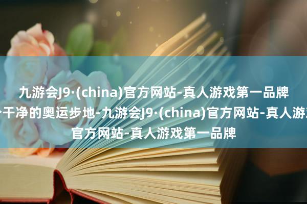 九游会J9·(china)官方网站-真人游戏第一品牌还寰宇一个干净的奥运步地-九游会J9·(china)官方网站-真人游戏第一品牌