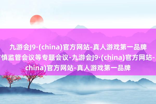 九游会J9·(china)官方网站-真人游戏第一品牌董事、监事出席审慎监管会议等专题会议-九游会J9·(china)官方网站-真人游戏第一品牌