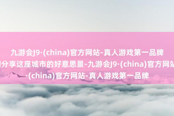 九游会J9·(china)官方网站-真人游戏第一品牌与和蔼的东说念主们分享这座城市的好意思景-九游会J9·(china)官方网站-真人游戏第一品牌