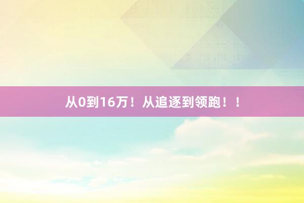 从0到16万！从追逐到领跑！！