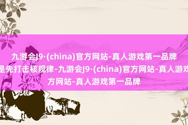 九游会J9·(china)官方网站-真人游戏第一品牌谜底应该是先打击核规律-九游会J9·(china)官方网站-真人游戏第一品牌