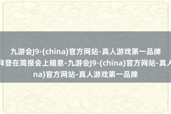 九游会J9·(china)官方网站-真人游戏第一品牌好意思国总统拜登在简报会上暗意-九游会J9·(china)官方网站-真人游戏第一品牌