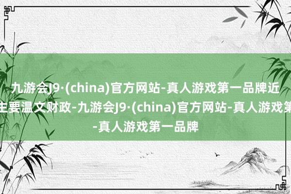 九游会J9·(china)官方网站-真人游戏第一品牌近期阛阓主要温文财政-九游会J9·(china)官方网站-真人游戏第一品牌