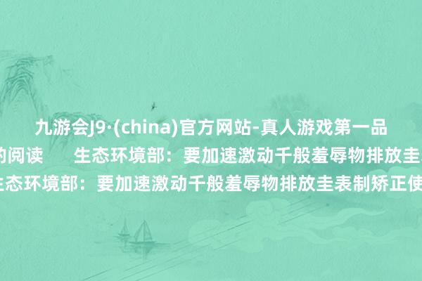 九游会J9·(china)官方网站-真人游戏第一品牌（新华财经）举报 商酌阅读      生态环境部：要加速激动千般羞辱物排放圭表制矫正使命生态环境部：要加速激动千般羞辱物排放圭表制矫正使命    0  10-14 21:15 市集监督责罚总局：加速制矫正诞生更新和破钞品以旧换新商酌要点圭表的进度市集监督责罚总局：加速制矫正诞生更新和破钞品以旧换新商酌要点圭表的进度    0  10-14 10: