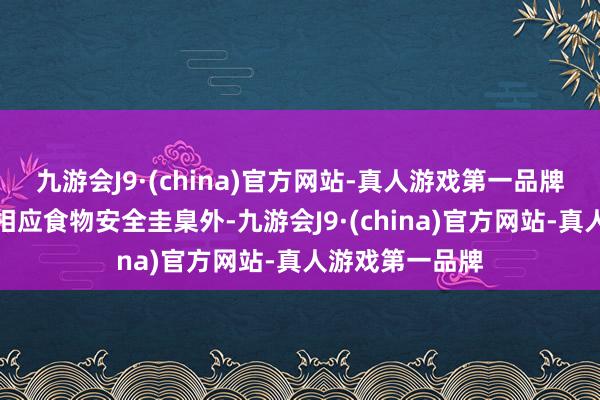 九游会J9·(china)官方网站-真人游戏第一品牌原辅料除得当相应食物安全圭臬外-九游会J9·(china)官方网站-真人游戏第一品牌