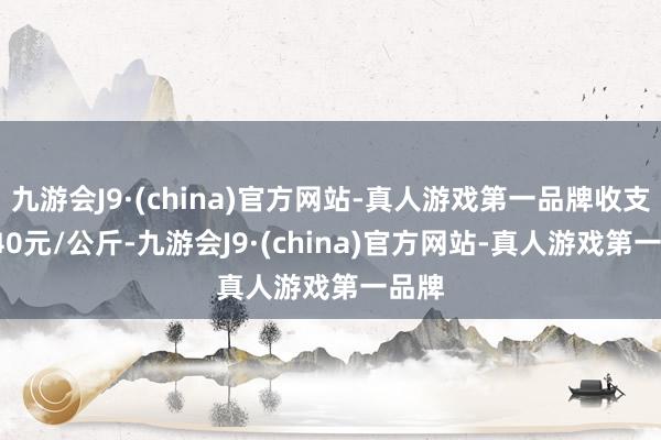 九游会J9·(china)官方网站-真人游戏第一品牌收支18.40元/公斤-九游会J9·(china)官方网站-真人游戏第一品牌