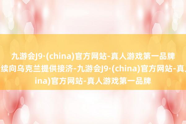 九游会J9·(china)官方网站-真人游戏第一品牌声明强调将“持续向乌克兰提供接济-九游会J9·(china)官方网站-真人游戏第一品牌