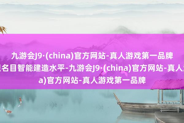 九游会J9·(china)官方网站-真人游戏第一品牌络续升迁工程名目智能建造水平-九游会J9·(china)官方网站-真人游戏第一品牌