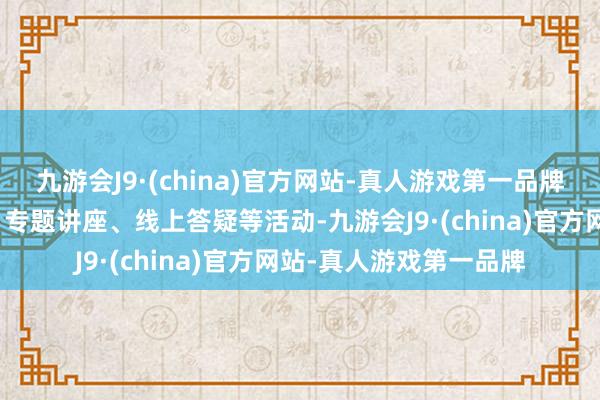 九游会J9·(china)官方网站-真人游戏第一品牌举办策略解读培训班、专题讲座、线上答疑等活动-九游会J9·(china)官方网站-真人游戏第一品牌