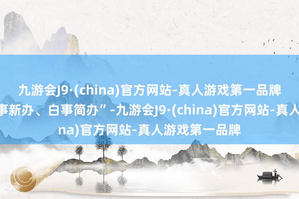 九游会J9·(china)官方网站-真人游戏第一品牌当今成见“亲事新办、白事简办”-九游会J9·(china)官方网站-真人游戏第一品牌