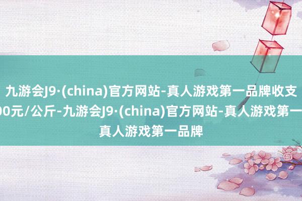 九游会J9·(china)官方网站-真人游戏第一品牌收支12.00元/公斤-九游会J9·(china)官方网站-真人游戏第一品牌