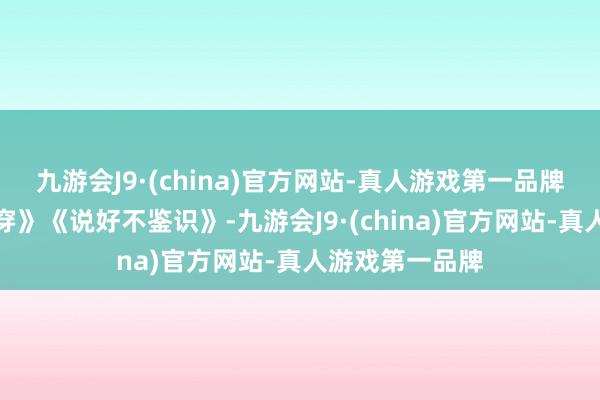 九游会J9·(china)官方网站-真人游戏第一品牌电影《户限为穿》《说好不鉴识》-九游会J9·(china)官方网站-真人游戏第一品牌