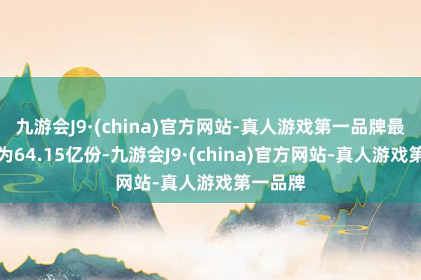 九游会J9·(china)官方网站-真人游戏第一品牌最新份额为64.15亿份-九游会J9·(china)官方网站-真人游戏第一品牌