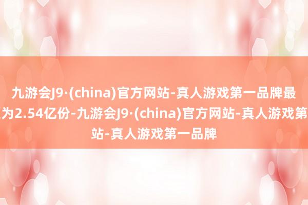 九游会J9·(china)官方网站-真人游戏第一品牌最新份额为2.54亿份-九游会J9·(china)官方网站-真人游戏第一品牌