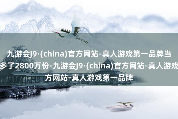 九游会J9·(china)官方网站-真人游戏第一品牌当日份额增多了2800万份-九游会J9·(china)官方网站-真人游戏第一品牌