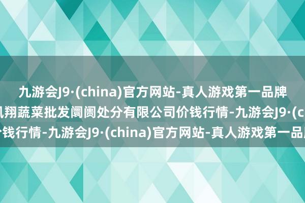 九游会J9·(china)官方网站-真人游戏第一品牌2024年11月4日海南凤翔蔬菜批发阛阓处分有限公司价钱行情-九游会J9·(china)官方网站-真人游戏第一品牌