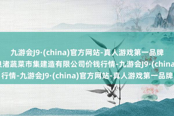 九游会J9·(china)官方网站-真人游戏第一品牌2024年11月4日浙江良渚蔬菜市集建造有限公司价钱行情-九游会J9·(china)官方网站-真人游戏第一品牌