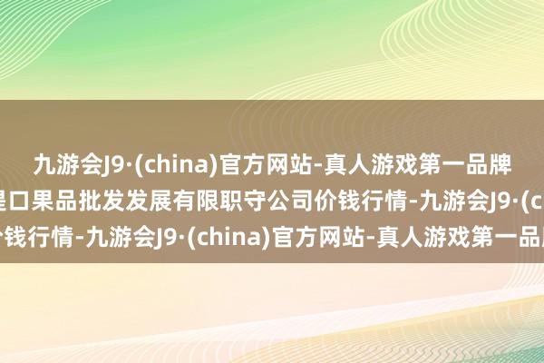 九游会J9·(china)官方网站-真人游戏第一品牌2024年11月4日济南堤口果品批发发展有限职守公司价钱行情-九游会J9·(china)官方网站-真人游戏第一品牌