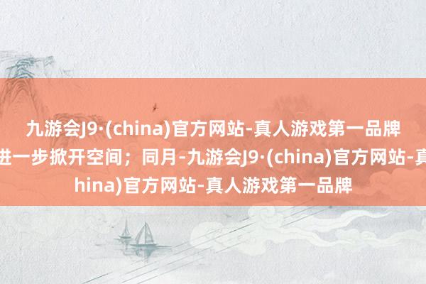 九游会J9·(china)官方网站-真人游戏第一品牌为增量险资入市进一步掀开空间；同月-九游会J9·(china)官方网站-真人游戏第一品牌