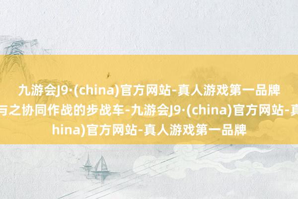 九游会J9·(china)官方网站-真人游戏第一品牌但同期也穷乏能与之协同作战的步战车-九游会J9·(china)官方网站-真人游戏第一品牌