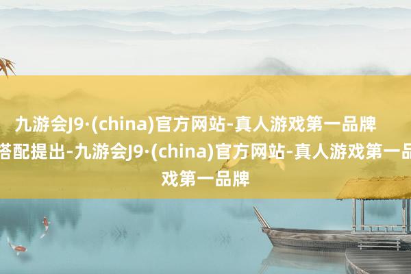 九游会J9·(china)官方网站-真人游戏第一品牌        搭配提出-九游会J9·(china)官方网站-真人游戏第一品牌