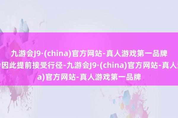 九游会J9·(china)官方网站-真人游戏第一品牌自若军约略会因此提前接受行径-九游会J9·(china)官方网站-真人游戏第一品牌