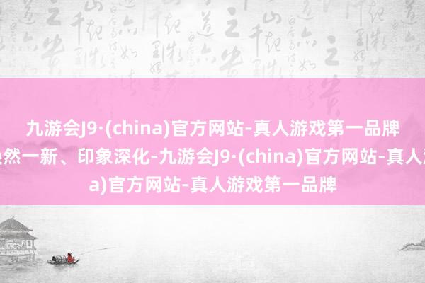 九游会J9·(china)官方网站-真人游戏第一品牌让东说念主涣然一新、印象深化-九游会J9·(china)官方网站-真人游戏第一品牌