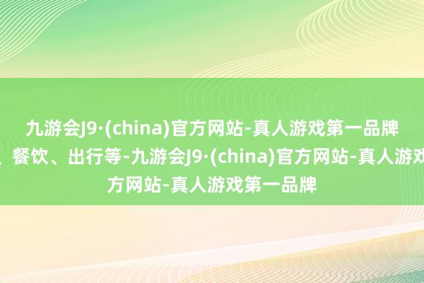 九游会J9·(china)官方网站-真人游戏第一品牌比如购物、餐饮、出行等-九游会J9·(china)官方网站-真人游戏第一品牌