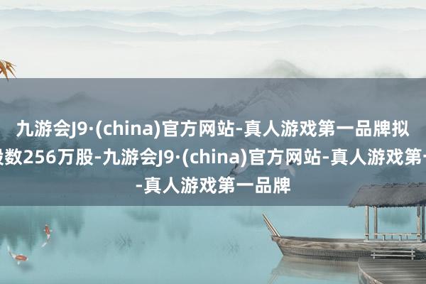 九游会J9·(china)官方网站-真人游戏第一品牌拟减握股数256万股-九游会J9·(china)官方网站-真人游戏第一品牌