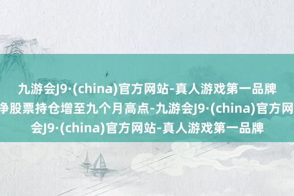 九游会J9·(china)官方网站-真人游戏第一品牌她在 9 月份将我方的净股票持仓增至九个月高点-九游会J9·(china)官方网站-真人游戏第一品牌