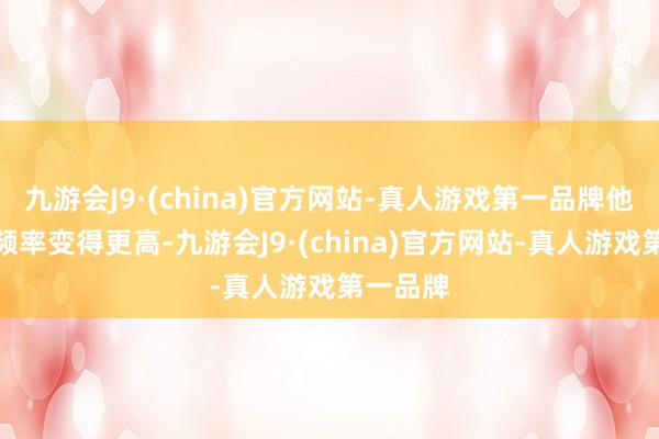 九游会J9·(china)官方网站-真人游戏第一品牌他的路演频率变得更高-九游会J9·(china)官方网站-真人游戏第一品牌