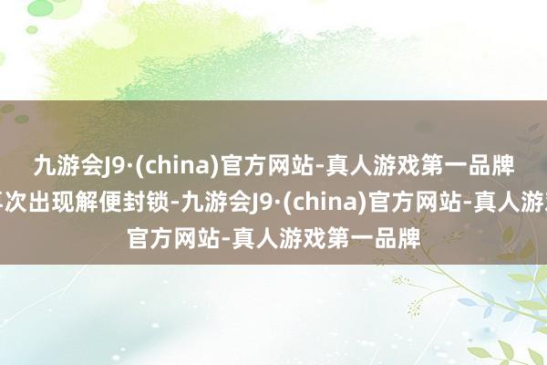 九游会J9·(china)官方网站-真人游戏第一品牌就会赶紧再次出现解便封锁-九游会J9·(china)官方网站-真人游戏第一品牌