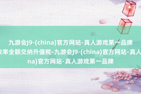 九游会J9·(china)官方网站-真人游戏第一品牌按照5%的征收率全额交纳升值税-九游会J9·(china)官方网站-真人游戏第一品牌