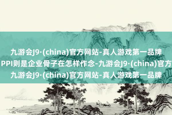 九游会J9·(china)官方网站-真人游戏第一品牌M1是社会信心的反应；PPI则是企业骨子在怎样作念-九游会J9·(china)官方网站-真人游戏第一品牌