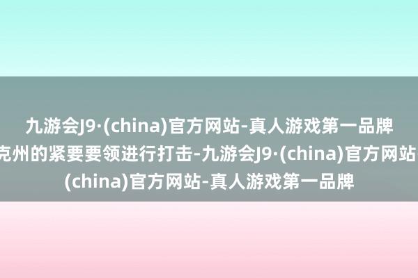 九游会J9·(china)官方网站-真人游戏第一品牌对俄罗斯的布良斯克州的紧要要领进行打击-九游会J9·(china)官方网站-真人游戏第一品牌