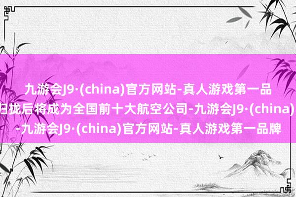 九游会J9·(china)官方网站-真人游戏第一品牌大韩航空与韩亚航空归拢后将成为全国前十大航空公司-九游会J9·(china)官方网站-真人游戏第一品牌