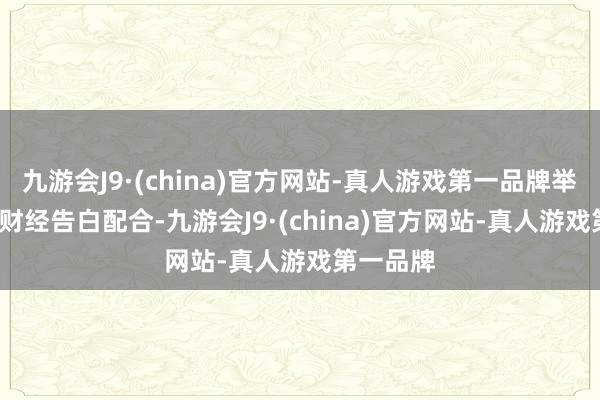 九游会J9·(china)官方网站-真人游戏第一品牌举报  第一财经告白配合-九游会J9·(china)官方网站-真人游戏第一品牌